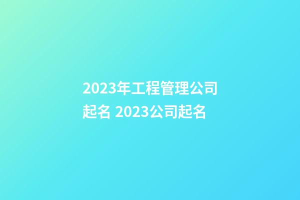 2023年工程管理公司起名 2023公司起名-第1張-公司起名-玄機(jī)派